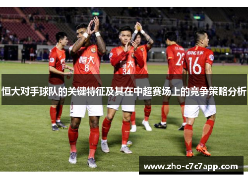 恒大对手球队的关键特征及其在中超赛场上的竞争策略分析