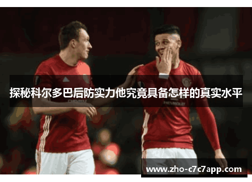 探秘科尔多巴后防实力他究竟具备怎样的真实水平