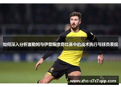 如何深入分析富勒姆与伊普斯维奇比赛中的战术执行与球员表现
