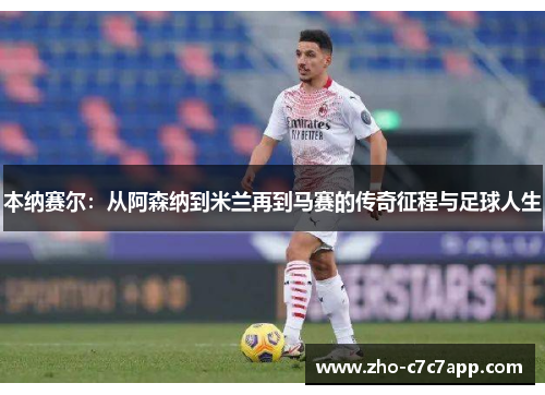 本纳赛尔：从阿森纳到米兰再到马赛的传奇征程与足球人生