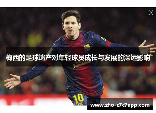 梅西的足球遗产对年轻球员成长与发展的深远影响