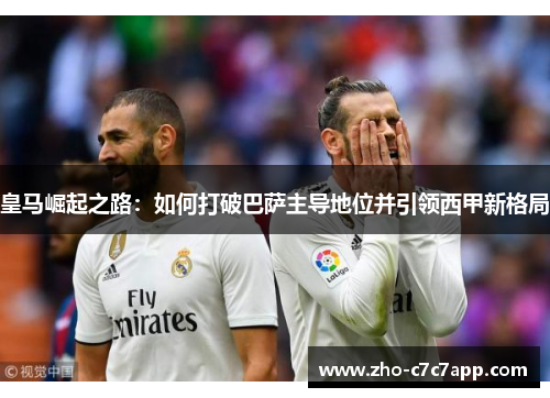 皇马崛起之路：如何打破巴萨主导地位并引领西甲新格局