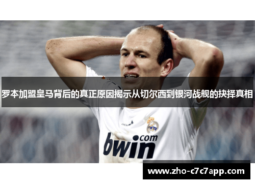 罗本加盟皇马背后的真正原因揭示从切尔西到银河战舰的抉择真相