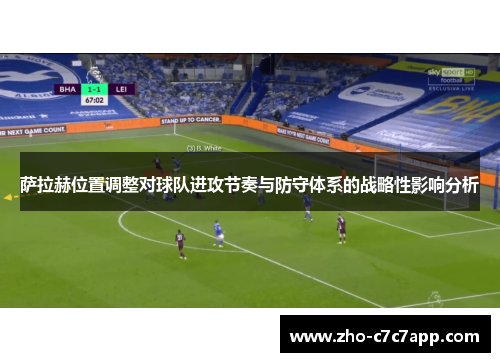 萨拉赫位置调整对球队进攻节奏与防守体系的战略性影响分析