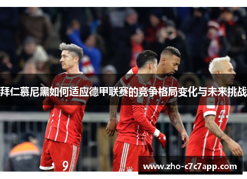 拜仁慕尼黑如何适应德甲联赛的竞争格局变化与未来挑战