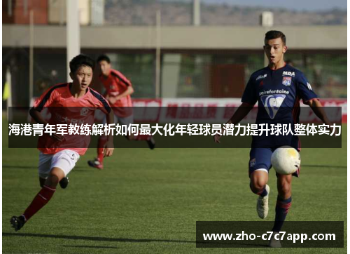 海港青年军教练解析如何最大化年轻球员潜力提升球队整体实力