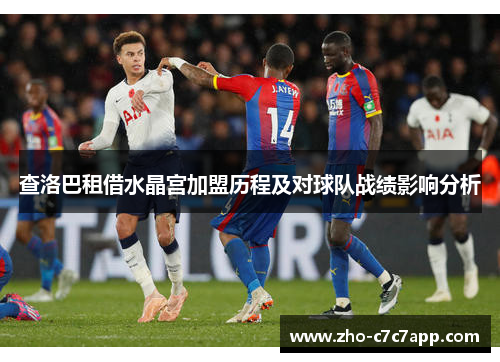 查洛巴租借水晶宫加盟历程及对球队战绩影响分析