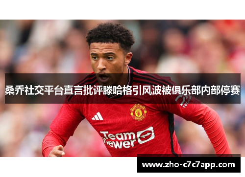 桑乔社交平台直言批评滕哈格引风波被俱乐部内部停赛