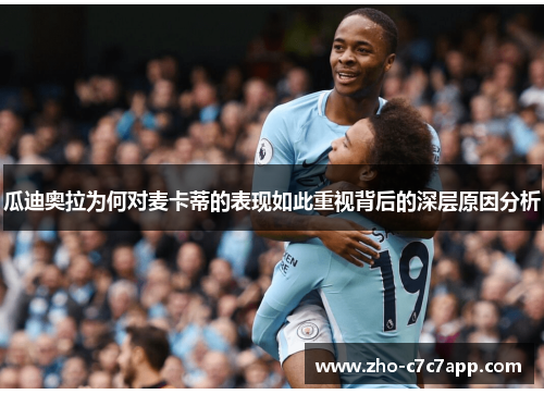 瓜迪奥拉为何对麦卡蒂的表现如此重视背后的深层原因分析