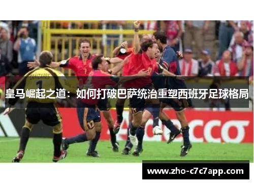 皇马崛起之道：如何打破巴萨统治重塑西班牙足球格局