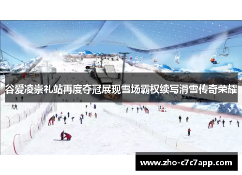 谷爱凌崇礼站再度夺冠展现雪场霸权续写滑雪传奇荣耀