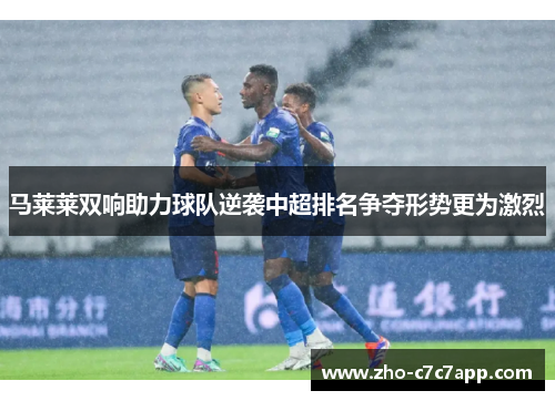 马莱莱双响助力球队逆袭中超排名争夺形势更为激烈